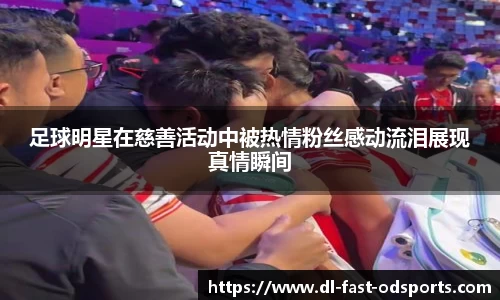 足球明星在慈善活动中被热情粉丝感动流泪展现真情瞬间